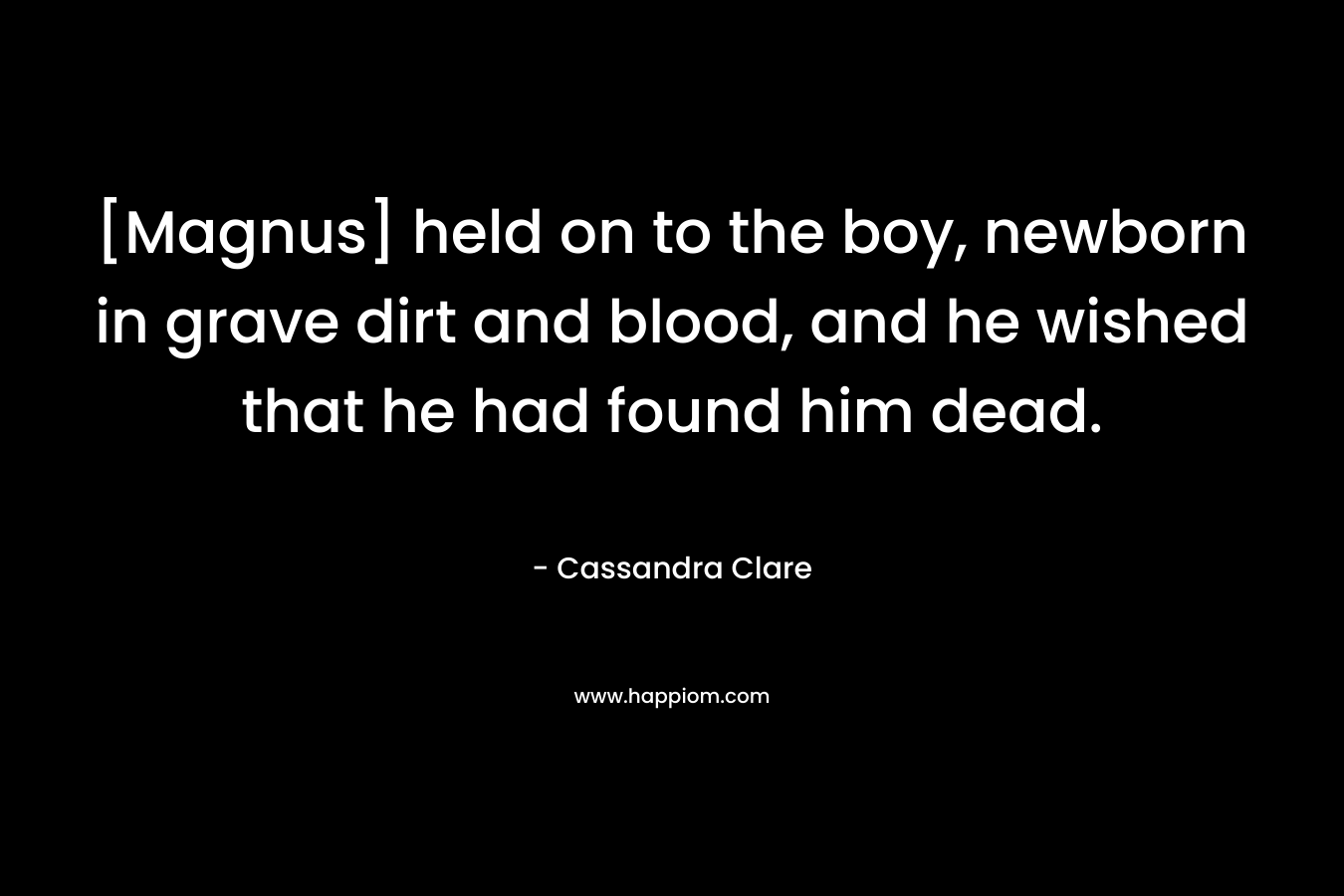 [Magnus] held on to the boy, newborn in grave dirt and blood, and he wished that he had found him dead. – Cassandra Clare