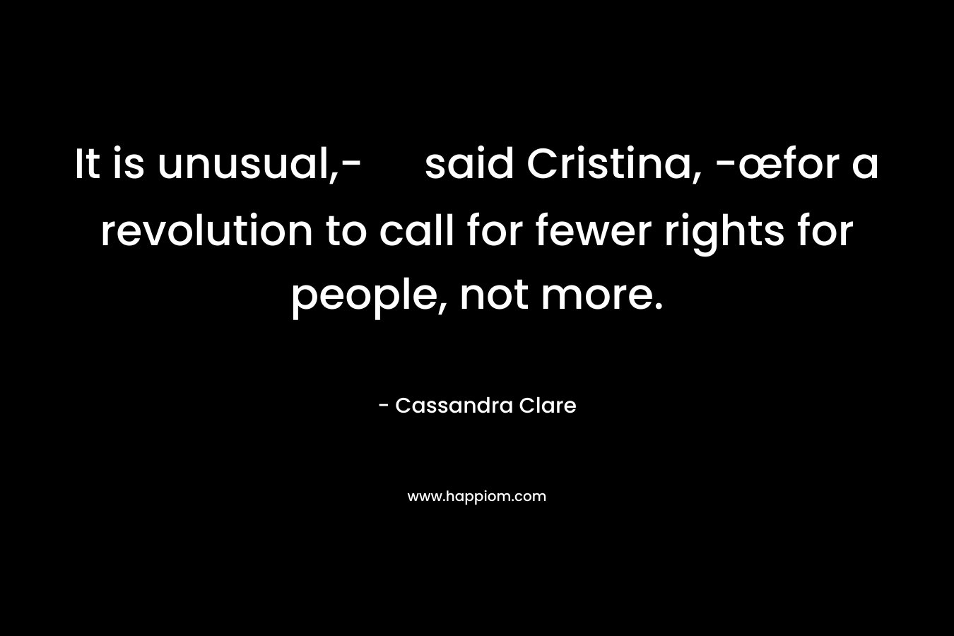 It is unusual,- said Cristina, -œfor a revolution to call for fewer rights for people, not more. – Cassandra Clare