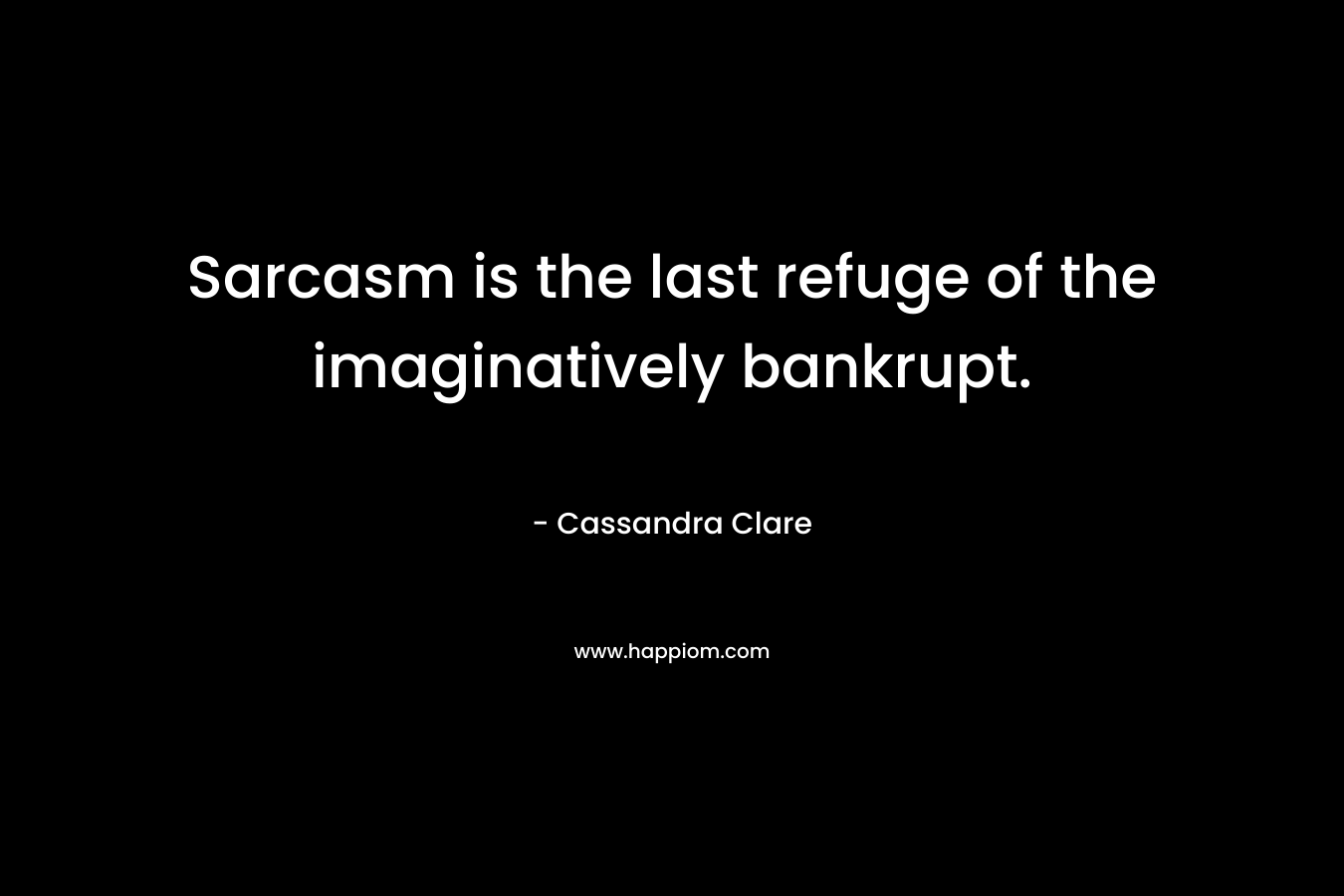 Sarcasm is the last refuge of the imaginatively bankrupt.
