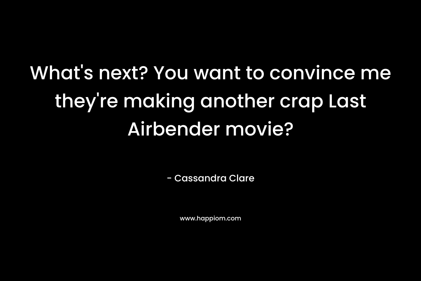 What’s next? You want to convince me they’re making another crap Last Airbender movie? – Cassandra Clare