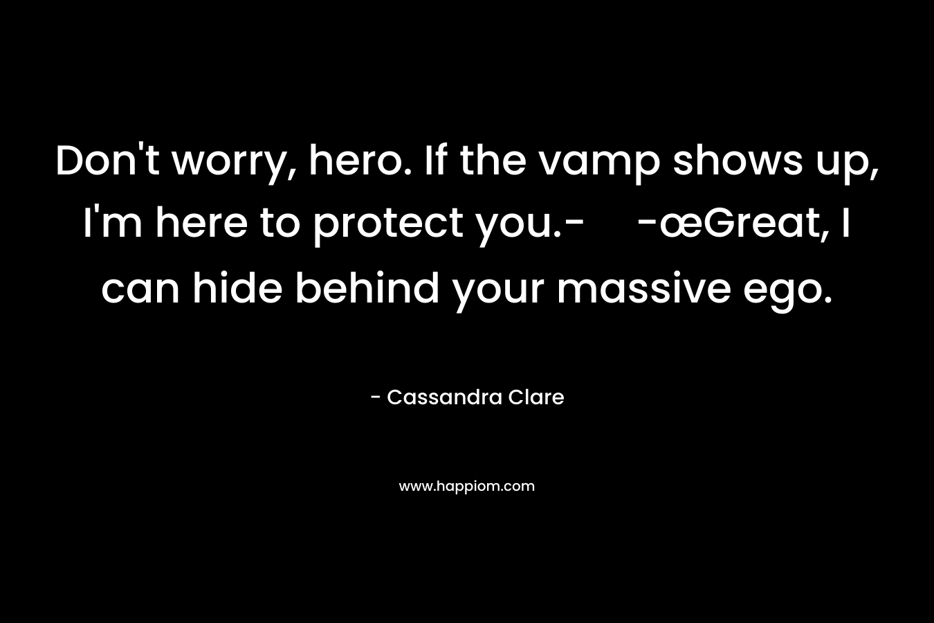 Don’t worry, hero. If the vamp shows up, I’m here to protect you.--œGreat, I can hide behind your massive ego. – Cassandra Clare