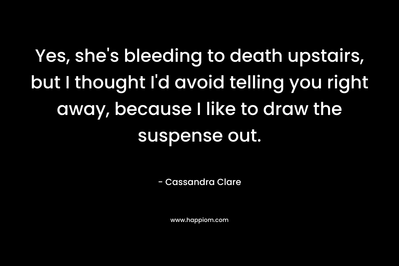 Yes, she’s bleeding to death upstairs, but I thought I’d avoid telling you right away, because I like to draw the suspense out. – Cassandra Clare