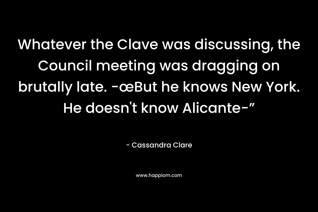 Whatever the Clave was discussing, the Council meeting was dragging on brutally late. -œBut he knows New York. He doesn’t know Alicante-” – Cassandra Clare