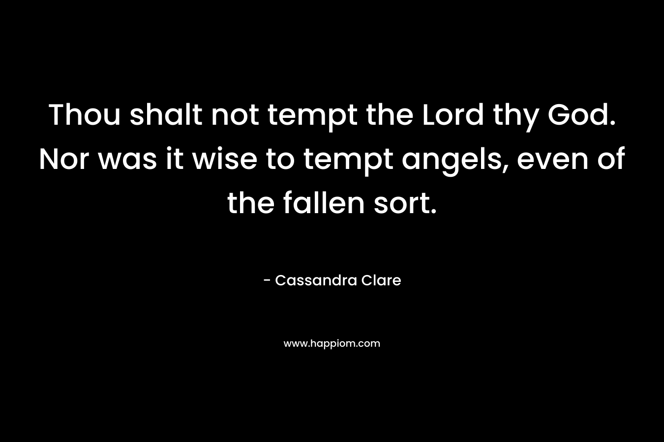 Thou shalt not tempt the Lord thy God. Nor was it wise to tempt angels, even of the fallen sort. – Cassandra Clare