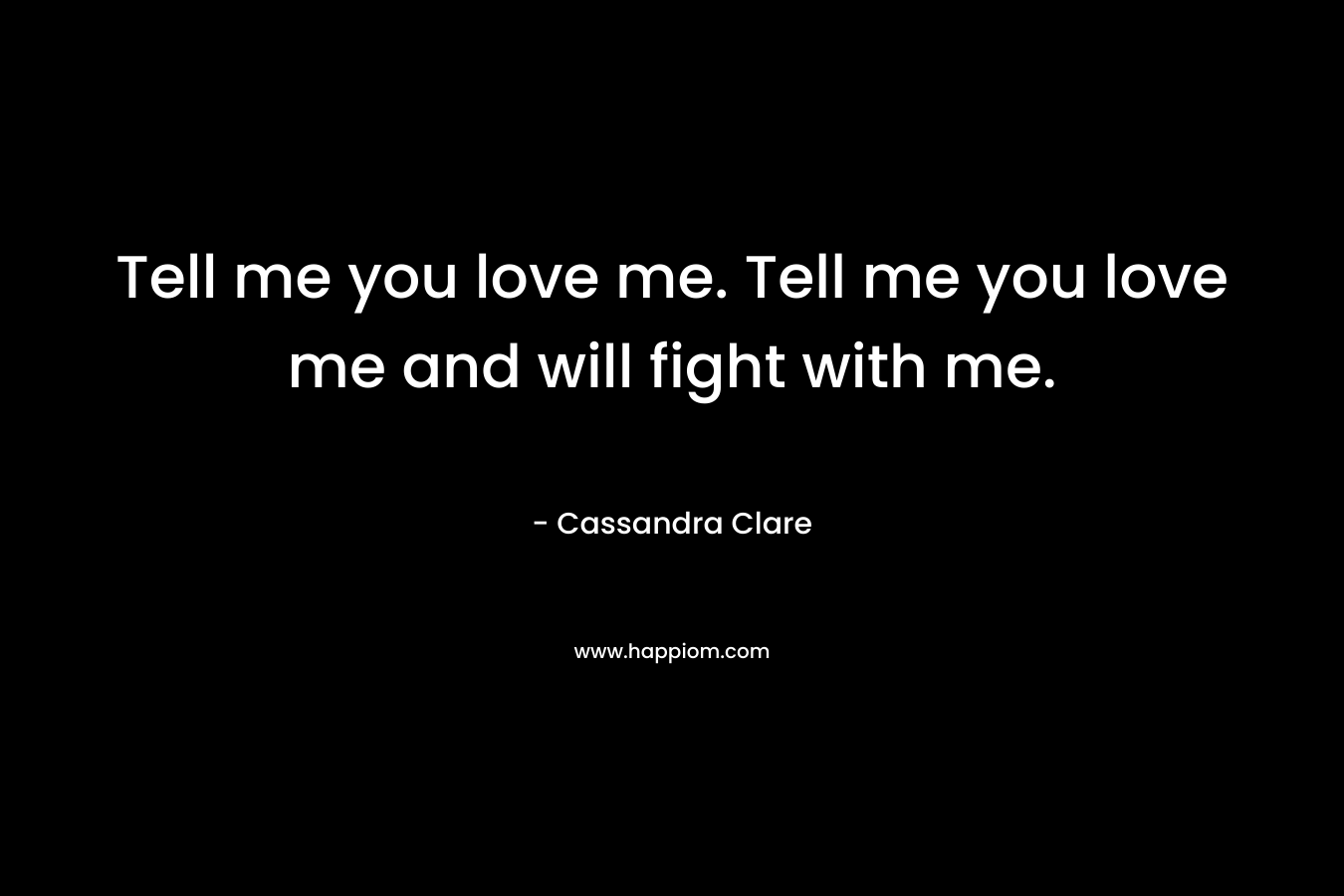 Tell me you love me. Tell me you love me and will fight with me. – Cassandra Clare