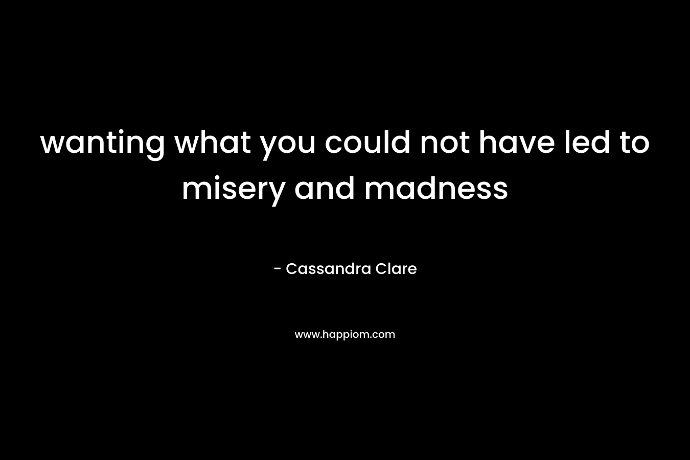 wanting what you could not have led to misery and madness – Cassandra Clare