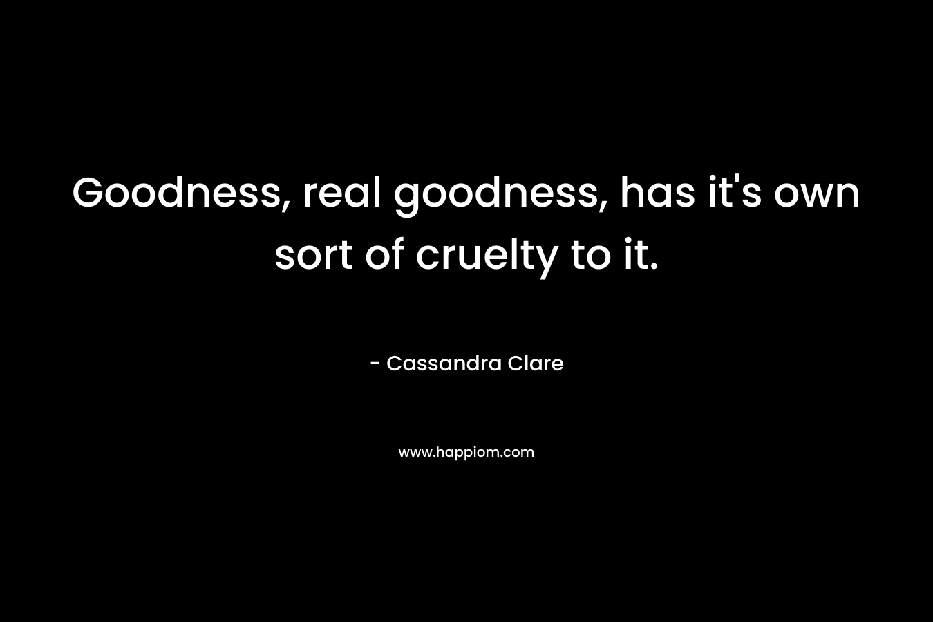 Goodness, real goodness, has it’s own sort of cruelty to it. – Cassandra Clare