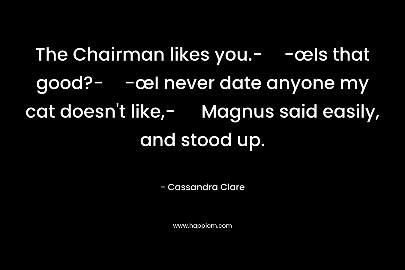 The Chairman likes you.--œIs that good?--œI never date anyone my cat doesn’t like,- Magnus said easily, and stood up. – Cassandra Clare