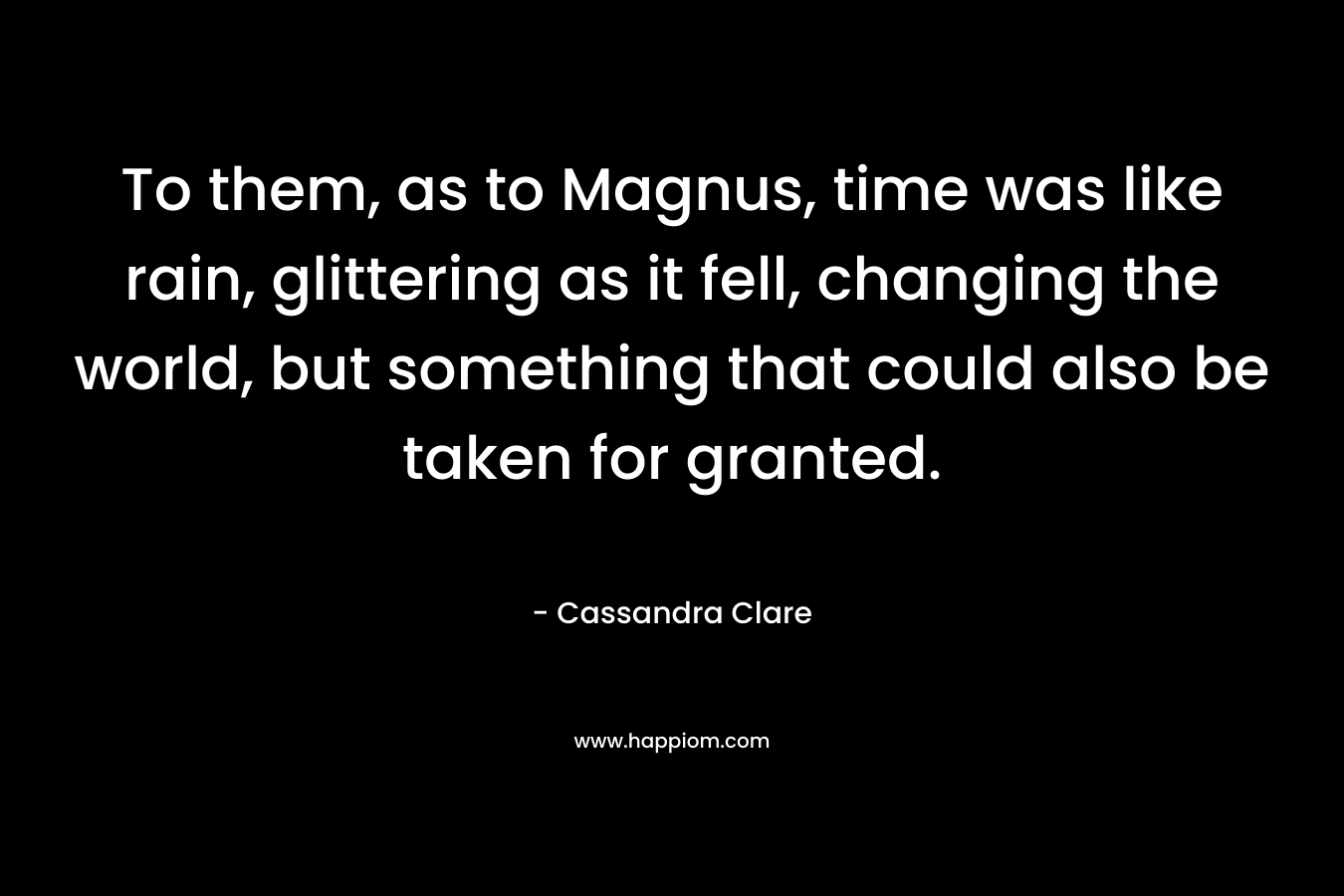 To them, as to Magnus, time was like rain, glittering as it fell, changing the world, but something that could also be taken for granted.