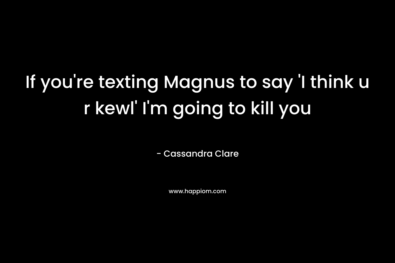 If you’re texting Magnus to say ‘I think u r kewl’ I’m going to kill you – Cassandra Clare