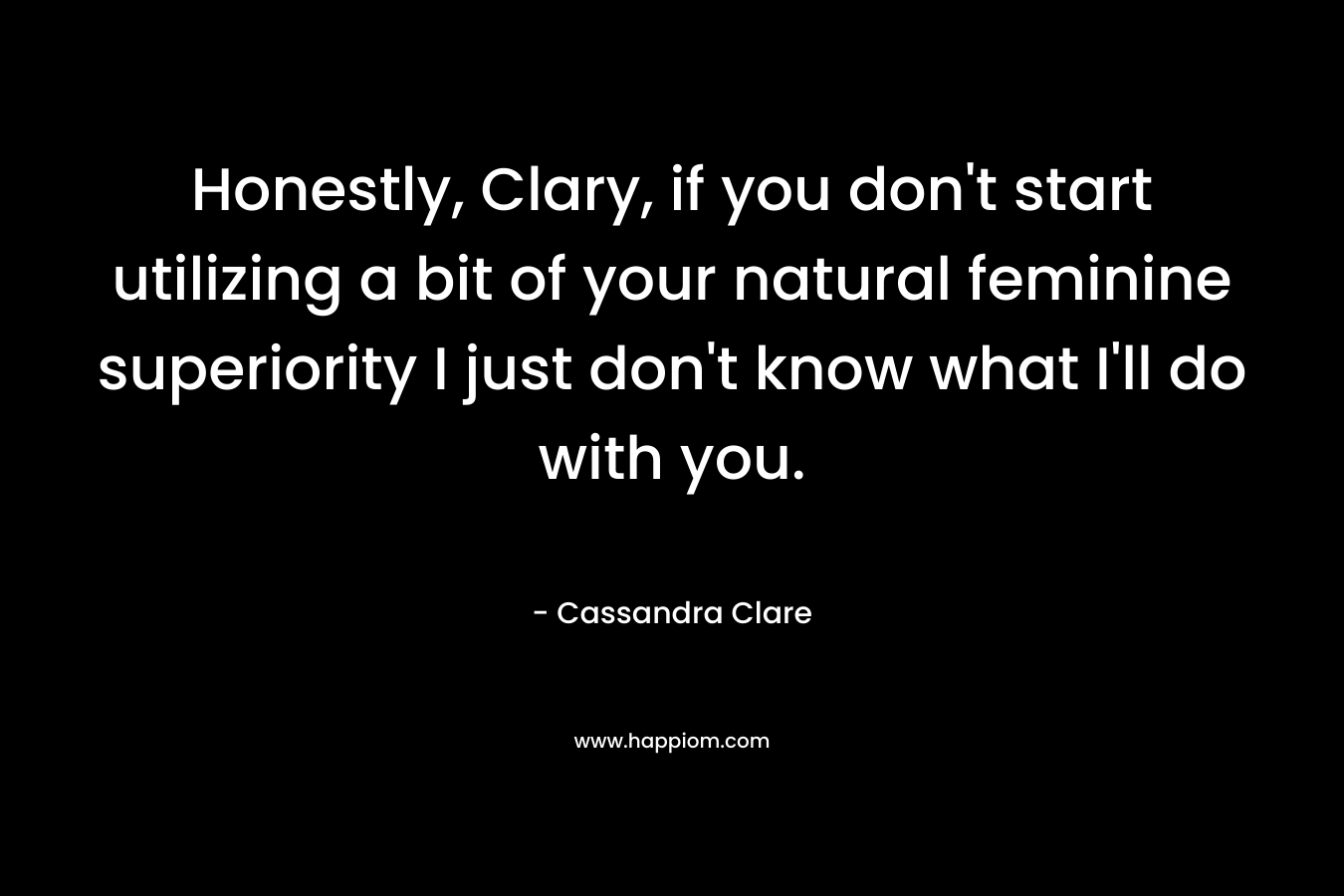 Honestly, Clary, if you don't start utilizing a bit of your natural feminine superiority I just don't know what I'll do with you.