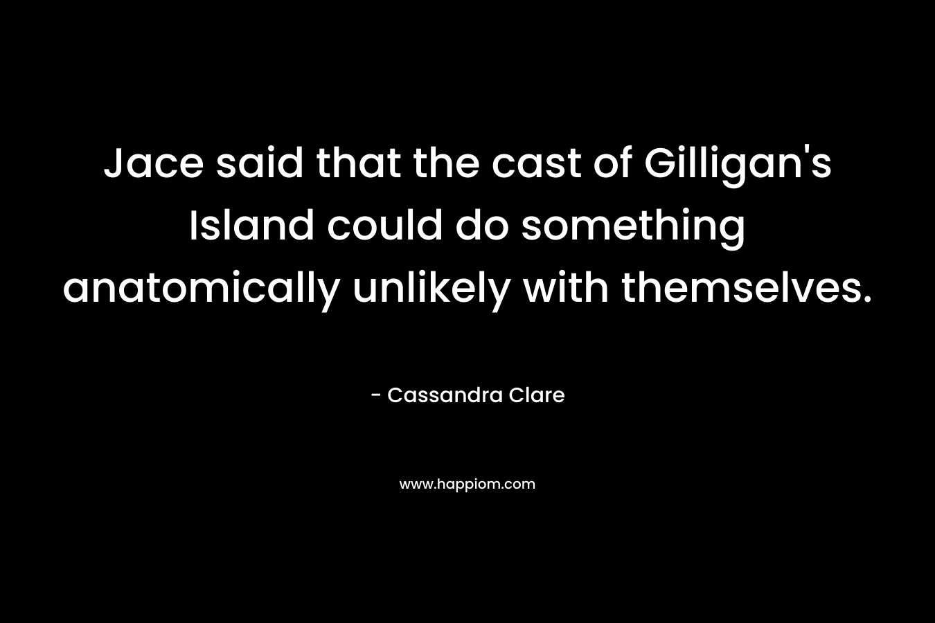 Jace said that the cast of Gilligan's Island could do something anatomically unlikely with themselves.