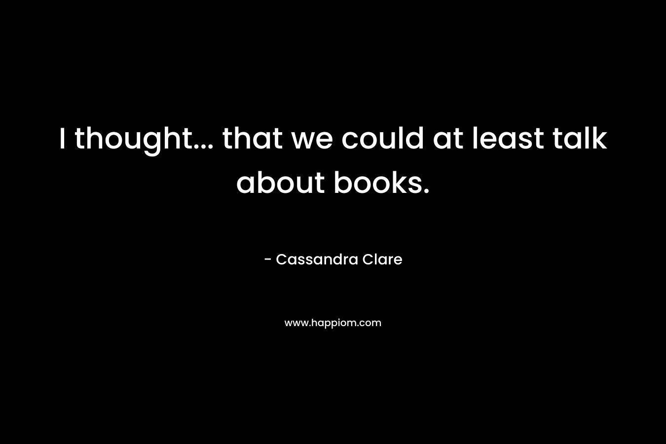 I thought... that we could at least talk about books.