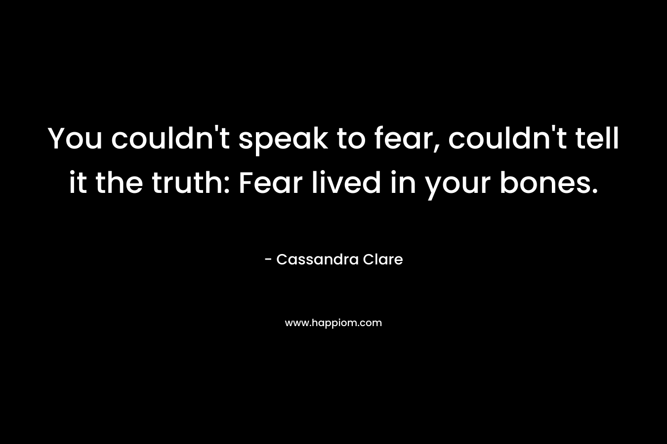 You couldn't speak to fear, couldn't tell it the truth: Fear lived in your bones.
