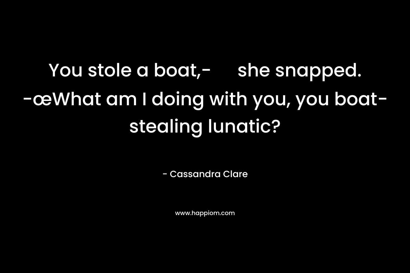 You stole a boat,- she snapped. -œWhat am I doing with you, you boat-stealing lunatic? – Cassandra Clare