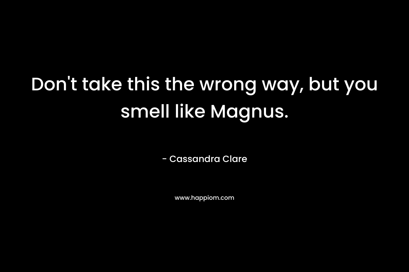 Don’t take this the wrong way, but you smell like Magnus. – Cassandra Clare