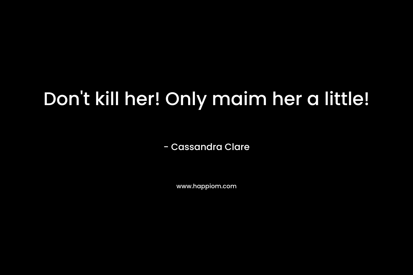 Don't kill her! Only maim her a little!