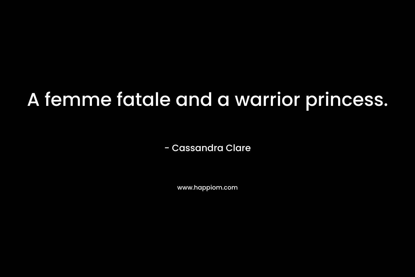 A femme fatale and a warrior princess. – Cassandra Clare