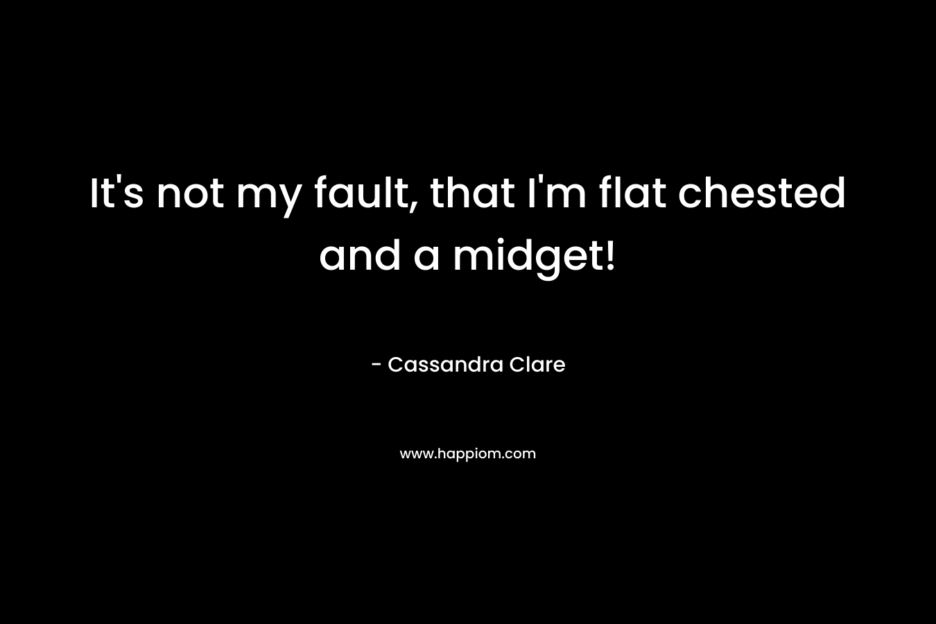 It's not my fault, that I'm flat chested and a midget!