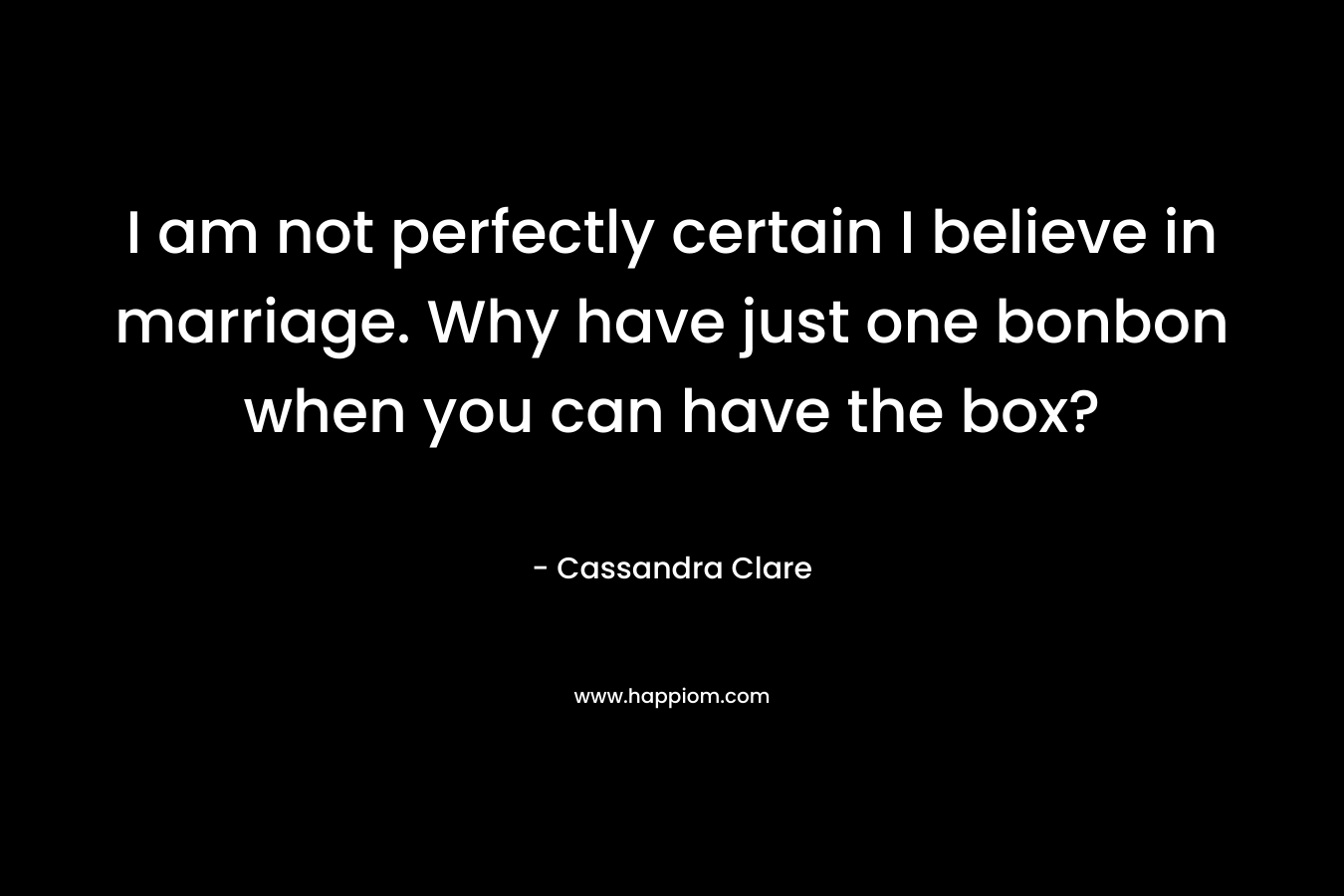 I am not perfectly certain I believe in marriage. Why have just one bonbon when you can have the box?