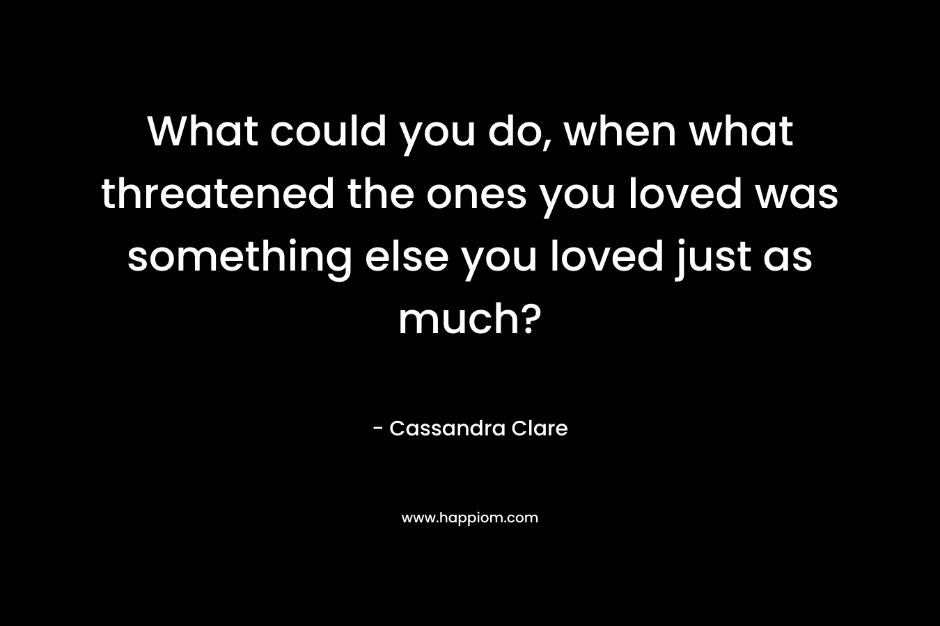What could you do, when what threatened the ones you loved was something else you loved just as much?