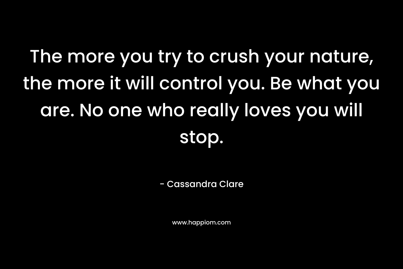 The more you try to crush your nature, the more it will control you. Be what you are. No one who really loves you will stop.