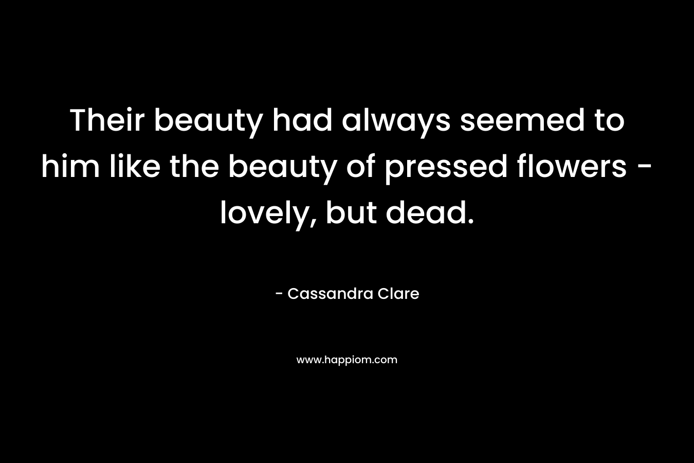 Their beauty had always seemed to him like the beauty of pressed flowers - lovely, but dead.
