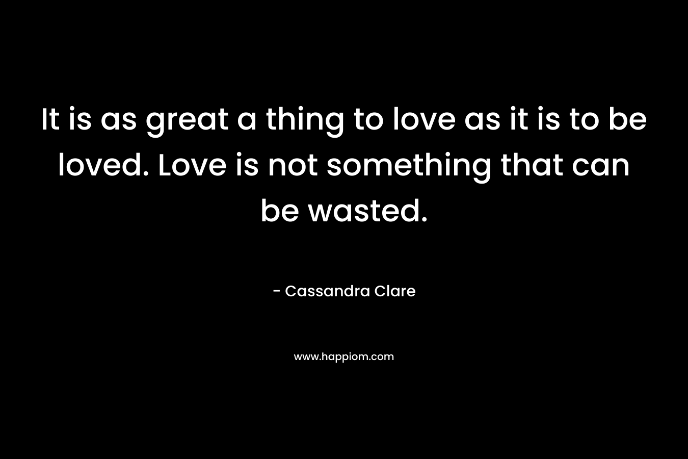 It is as great a thing to love as it is to be loved. Love is not something that can be wasted.