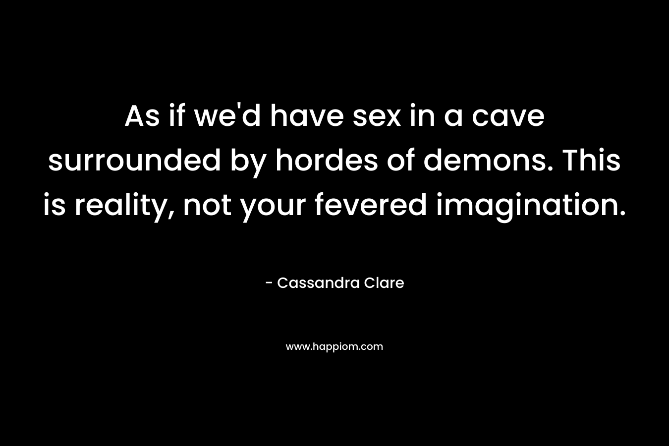 As if we'd have sex in a cave surrounded by hordes of demons. This is reality, not your fevered imagination.