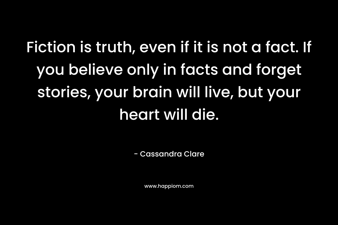 Fiction is truth, even if it is not a fact. If you believe only in facts and forget stories, your brain will live, but your heart will die.