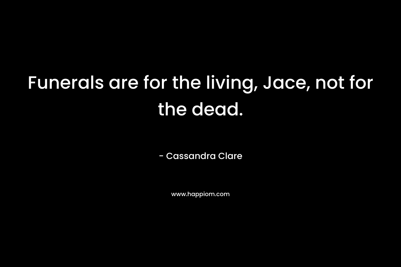 Funerals are for the living, Jace, not for the dead.