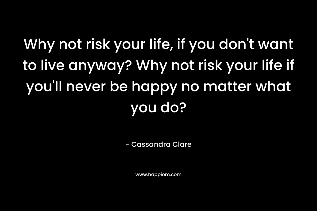Why not risk your life, if you don't want to live anyway? Why not risk your life if you'll never be happy no matter what you do?