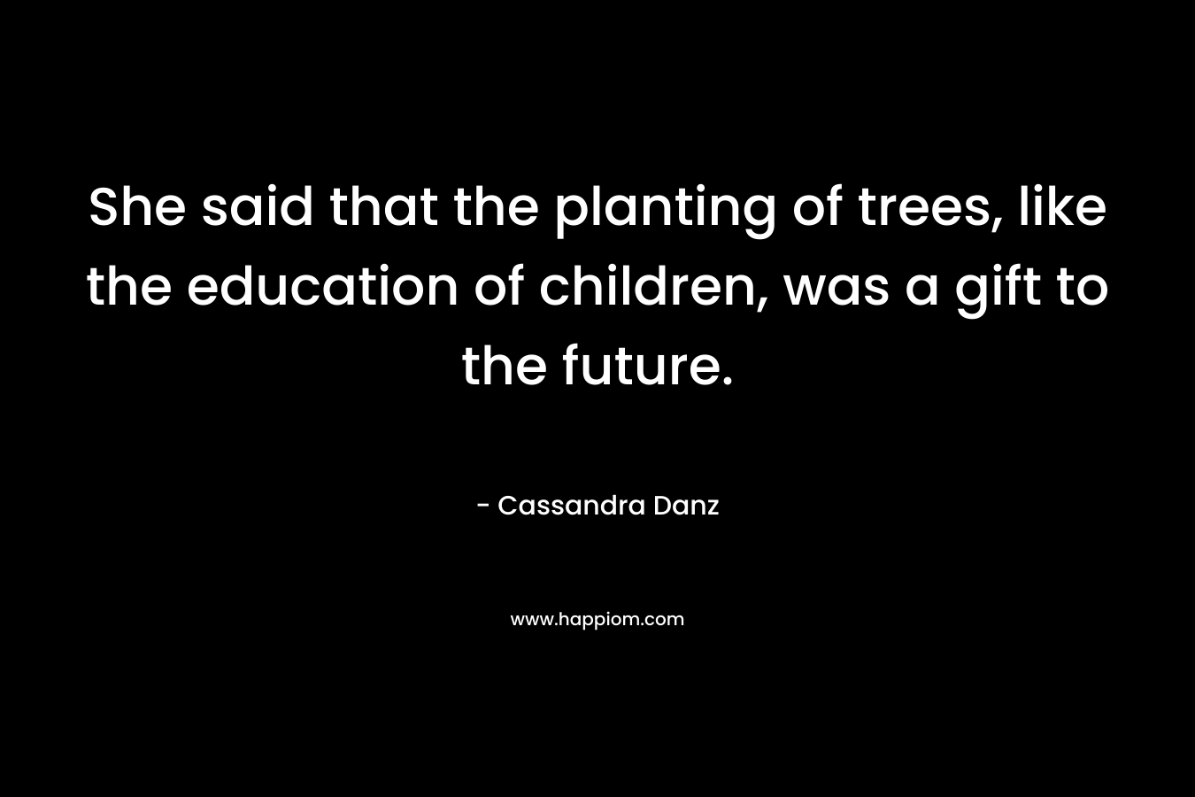 She said that the planting of trees, like the education of children, was a gift to the future.