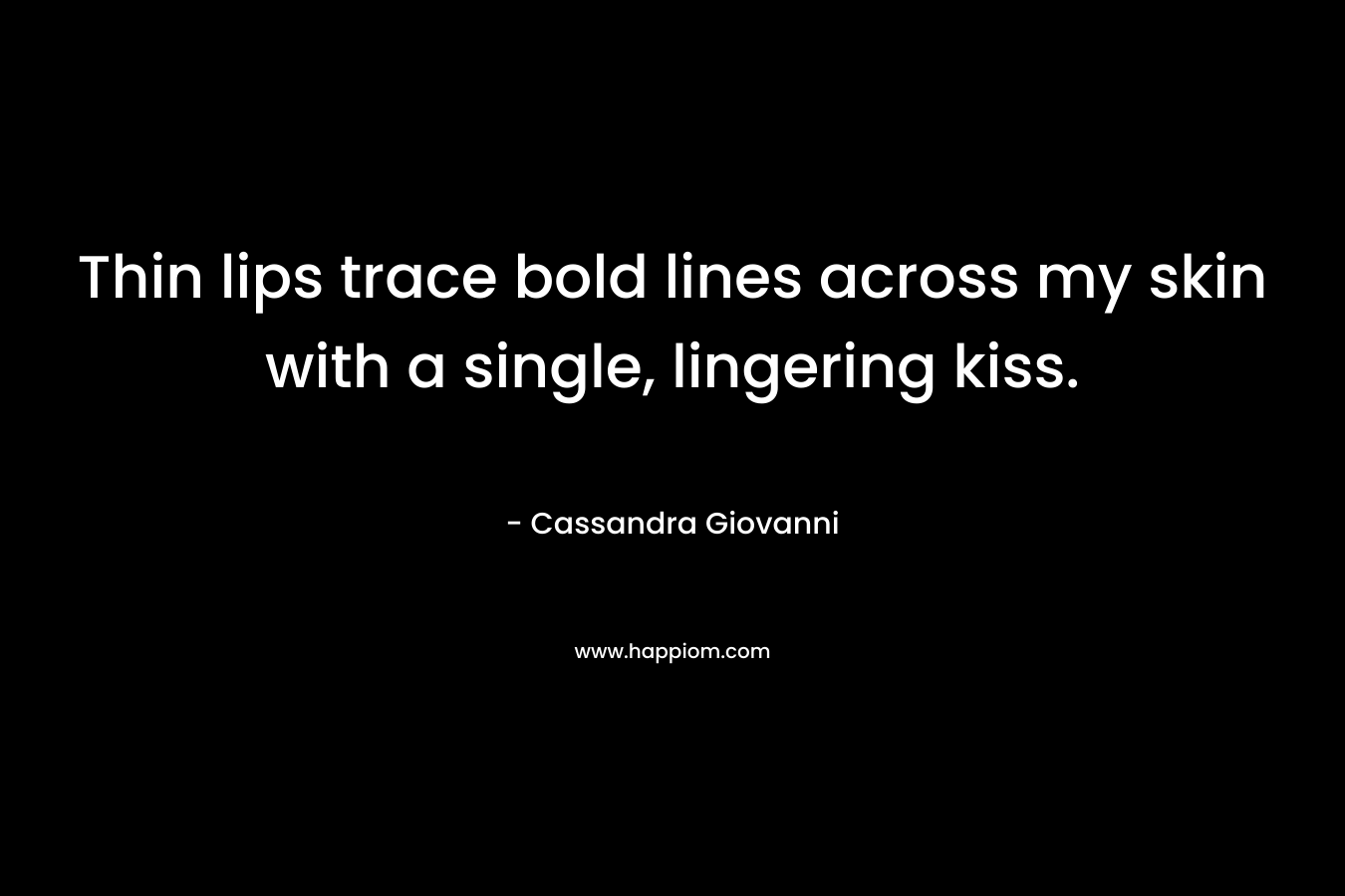 Thin lips trace bold lines across my skin with a single, lingering kiss.