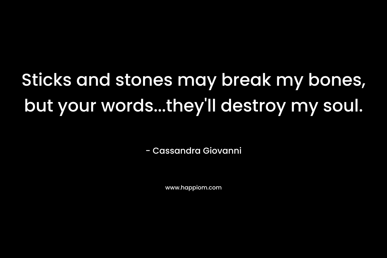 Sticks and stones may break my bones, but your words…they’ll destroy my soul. – Cassandra Giovanni