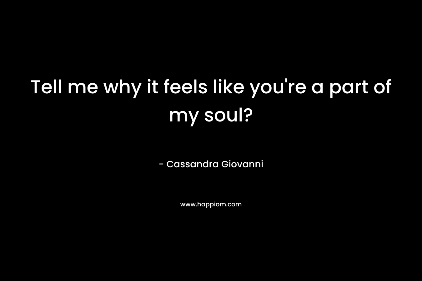 Tell me why it feels like you’re a part of my soul? – Cassandra Giovanni