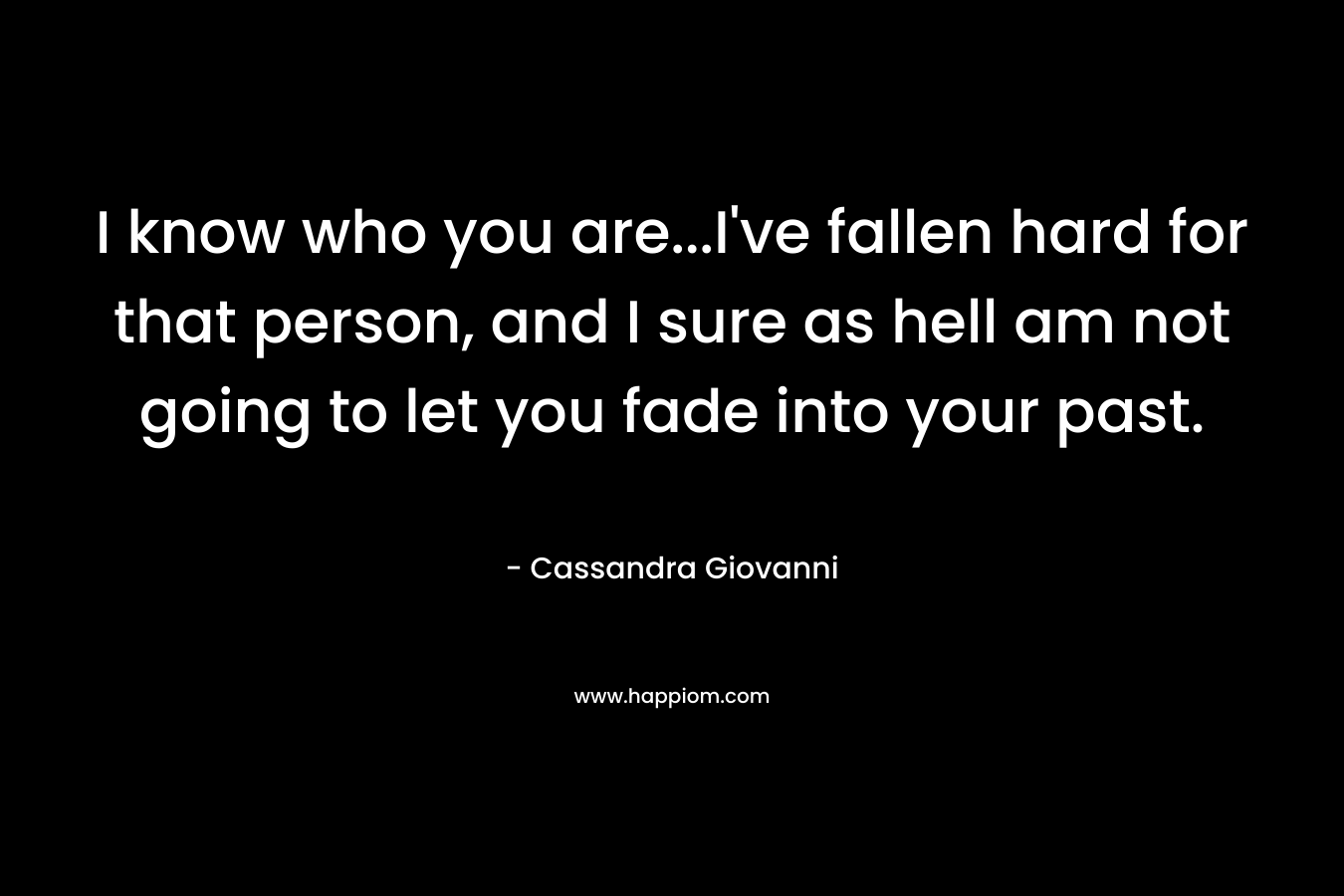 I know who you are…I’ve fallen hard for that person, and I sure as hell am not going to let you fade into your past. – Cassandra Giovanni