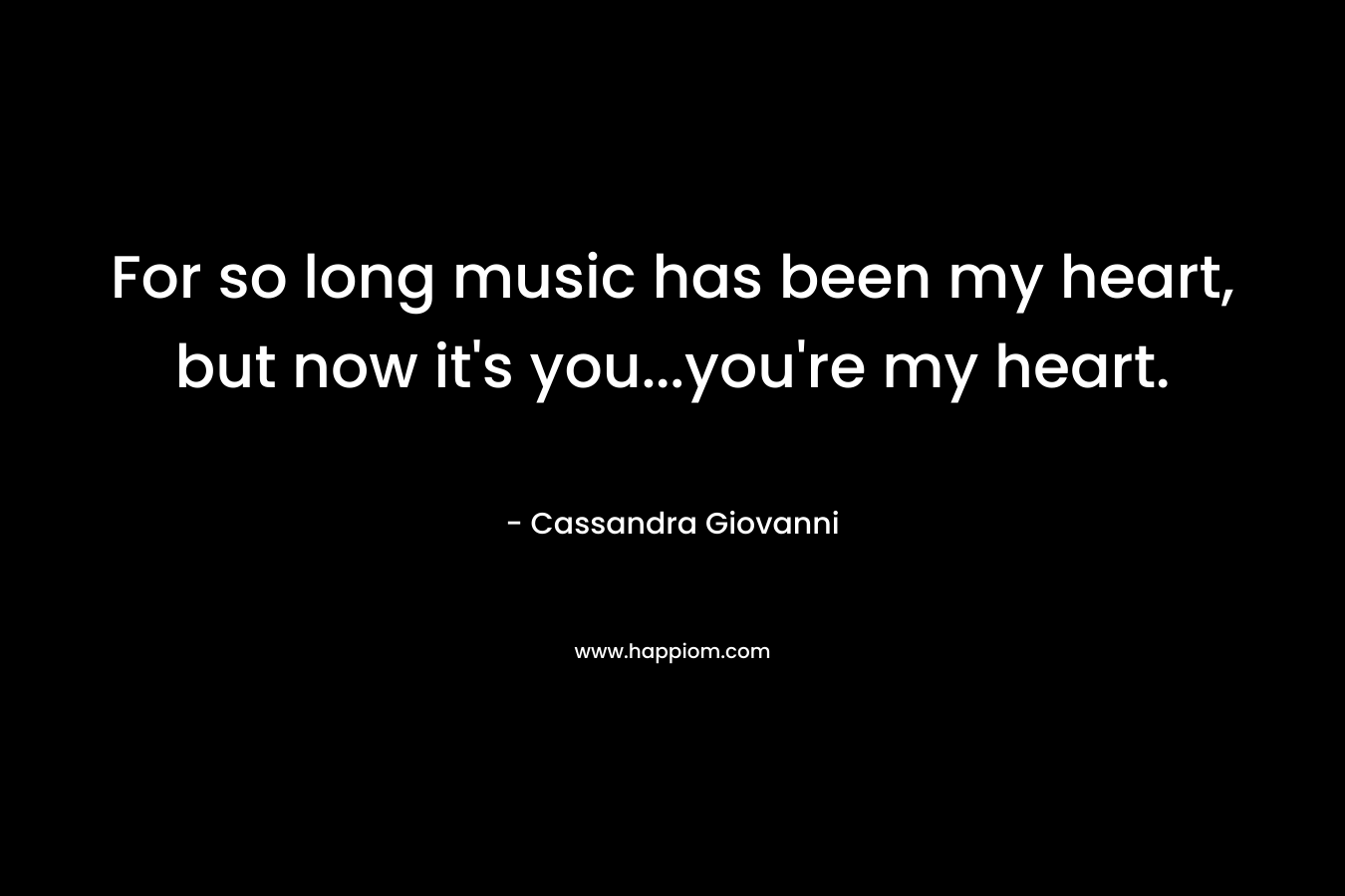 For so long music has been my heart, but now it’s you…you’re my heart. – Cassandra Giovanni