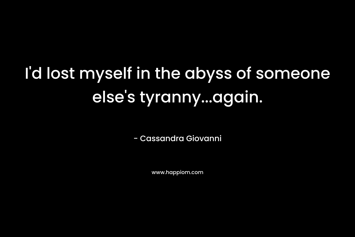 I’d lost myself in the abyss of someone else’s tyranny…again. – Cassandra Giovanni