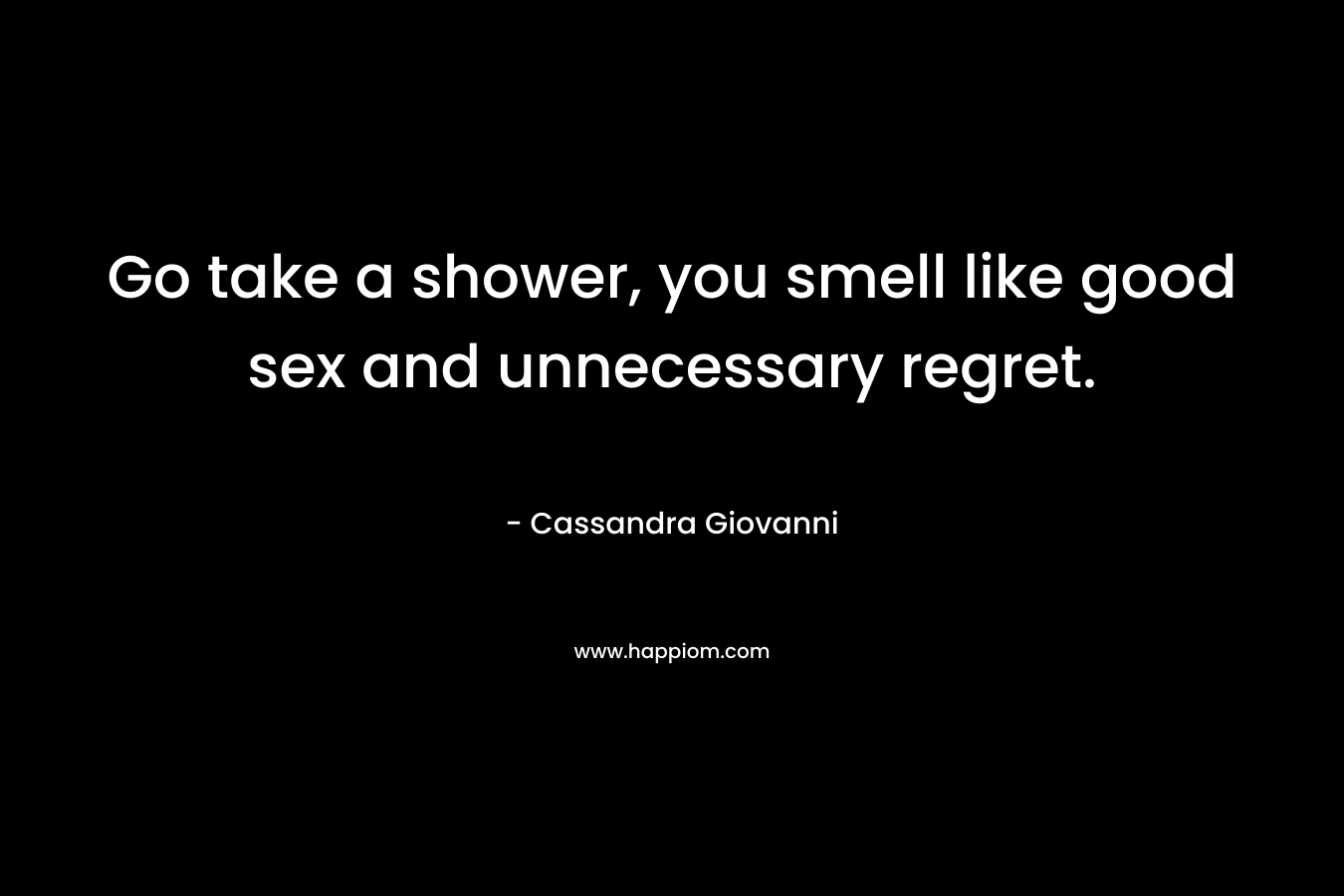 Go take a shower, you smell like good sex and unnecessary regret.