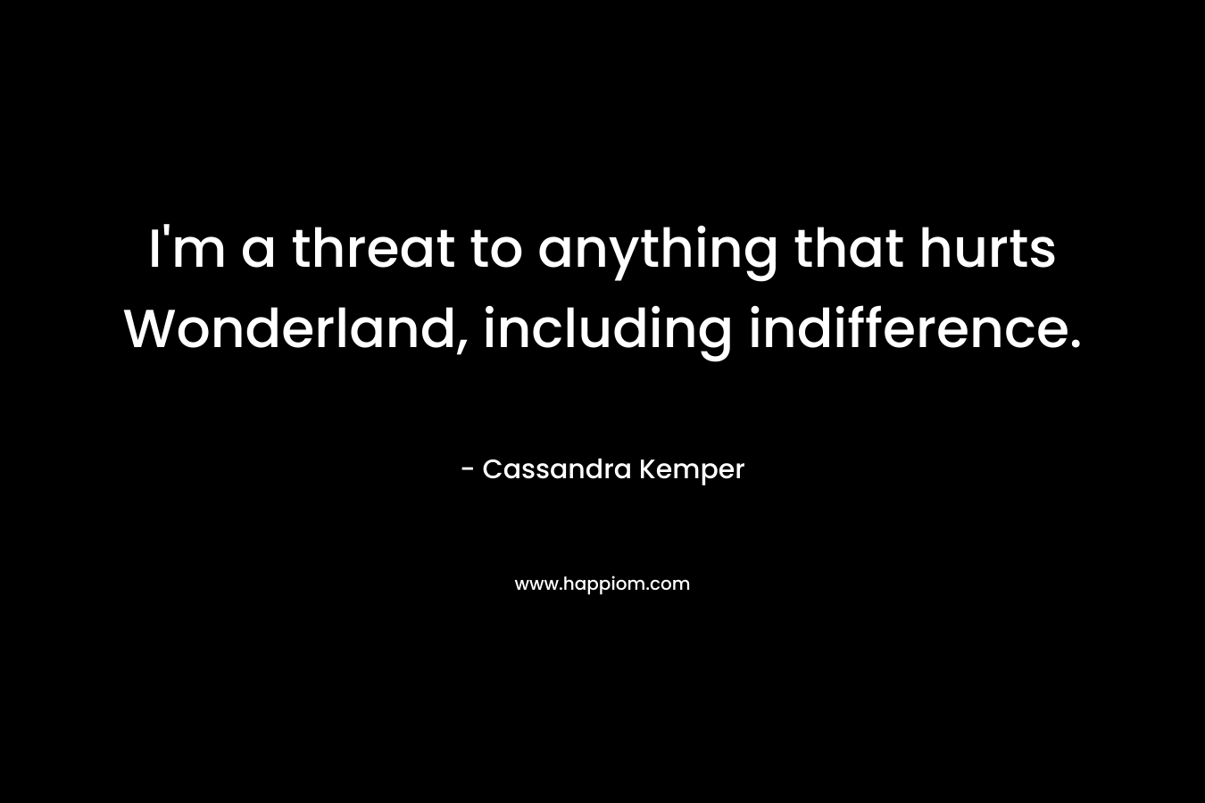 I’m a threat to anything that hurts Wonderland, including indifference. – Cassandra Kemper