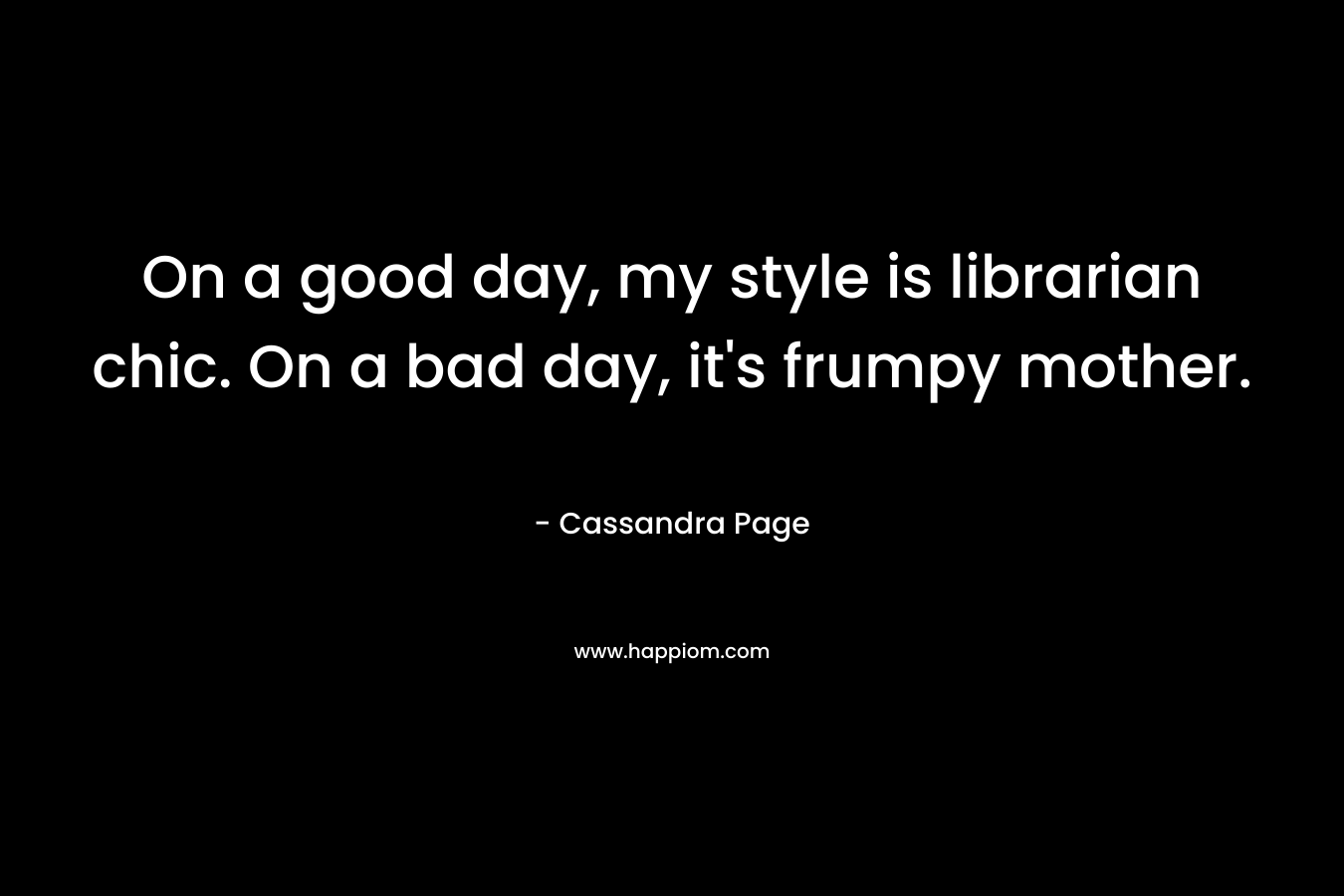 On a good day, my style is librarian chic. On a bad day, it’s frumpy mother. – Cassandra Page