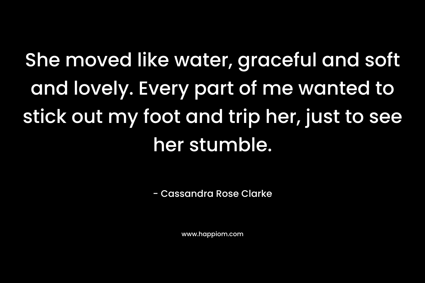 She moved like water, graceful and soft and lovely. Every part of me wanted to stick out my foot and trip her, just to see her stumble.