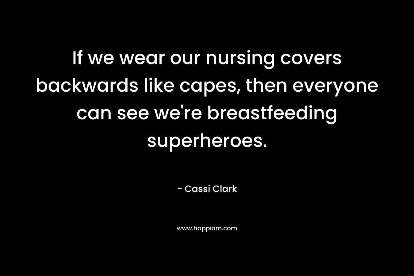 If we wear our nursing covers backwards like capes, then everyone can see we’re breastfeeding superheroes. – Cassi Clark
