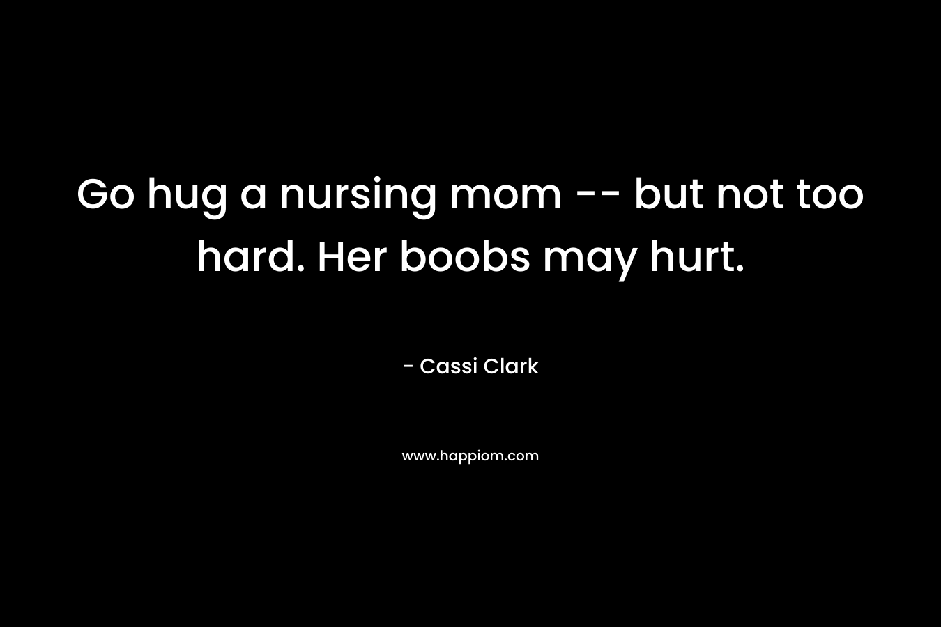Go hug a nursing mom — but not too hard. Her boobs may hurt. – Cassi Clark
