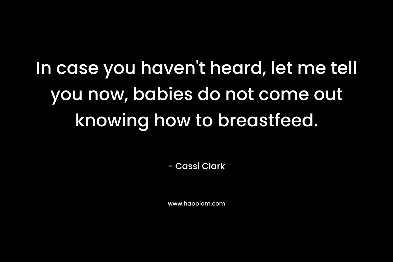 In case you haven’t heard, let me tell you now, babies do not come out knowing how to breastfeed. – Cassi Clark