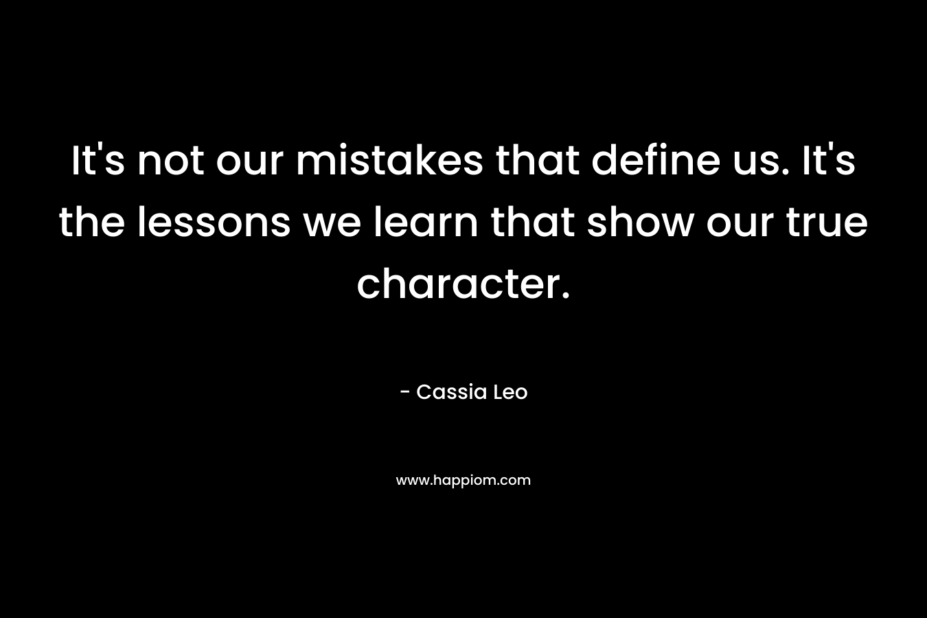 It’s not our mistakes that define us. It’s the lessons we learn that show our true character. – Cassia Leo