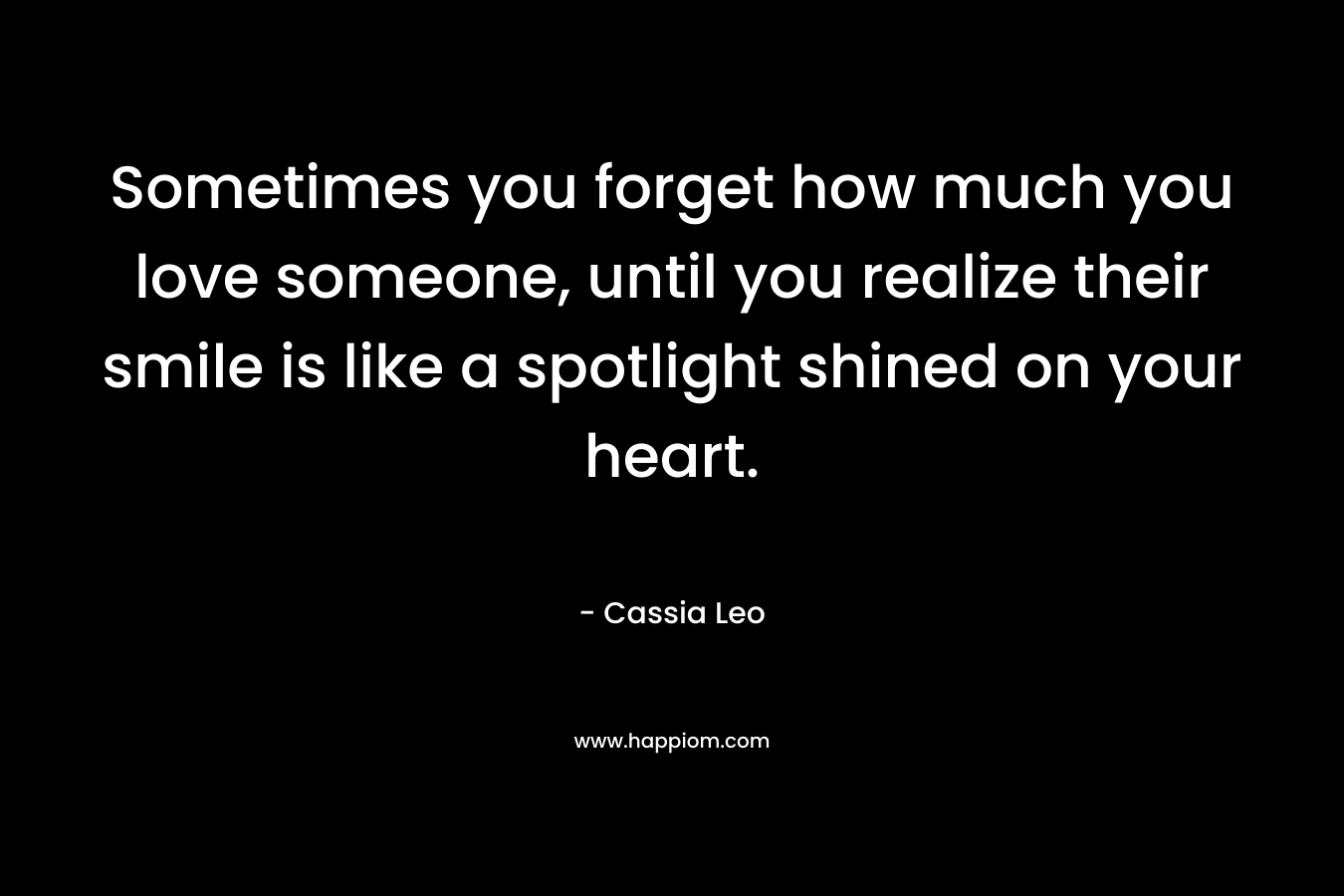 Sometimes you forget how much you love someone, until you realize their smile is like a spotlight shined on your heart. – Cassia Leo