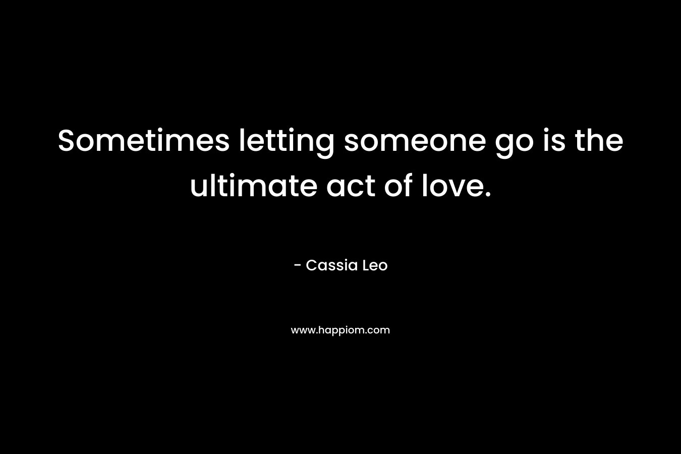 Sometimes letting someone go is the ultimate act of love. – Cassia Leo