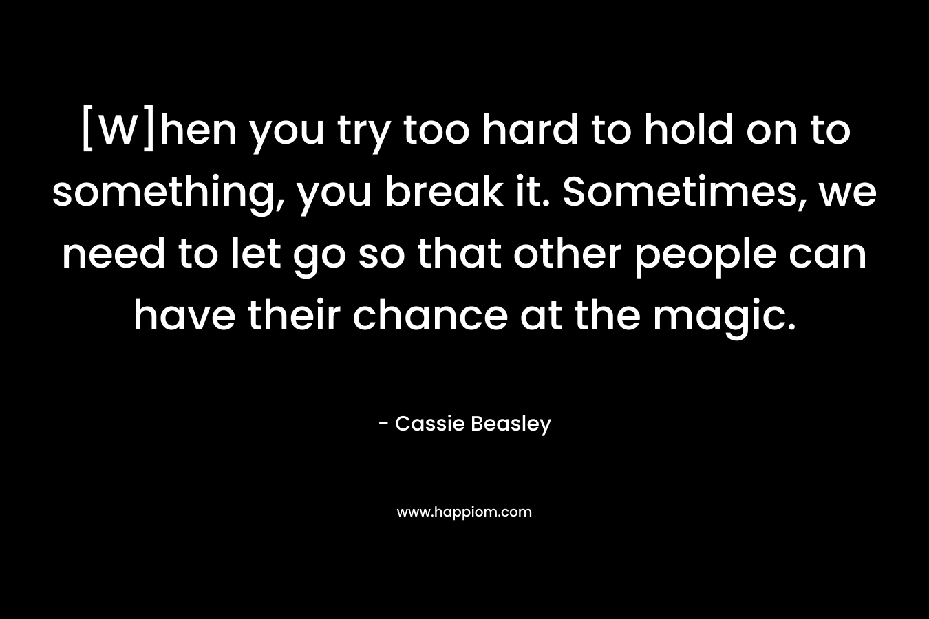 [W]hen you try too hard to hold on to something, you break it. Sometimes, we need to let go so that other people can have their chance at the magic.